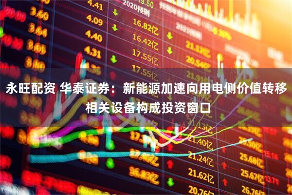 永旺配资 华泰证券：新能源加速向用电侧价值转移 相关设备构成投资窗口