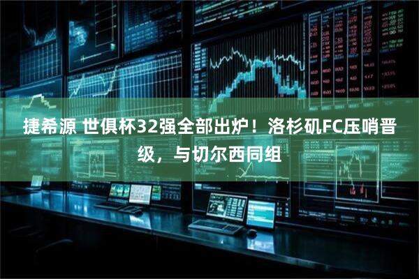 捷希源 世俱杯32强全部出炉！洛杉矶FC压哨晋级，与切尔西同组