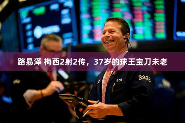 路易泽 梅西2射2传，37岁的球王宝刀未老