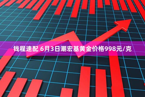 钱程速配 6月3日潮宏基黄金价格998元/克