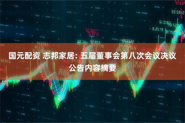 国元配资 志邦家居: 五届董事会第八次会议决议公告内容摘要