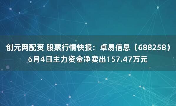 创元网配资 股票行情快报：卓易信息（688258）6月4日主力资金净卖出157.47万元