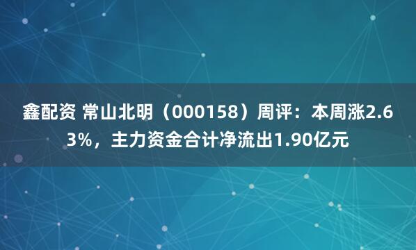 鑫配资 常山北明（000158）周评：本周涨2.63%，主力资金合计净流出1.90亿元