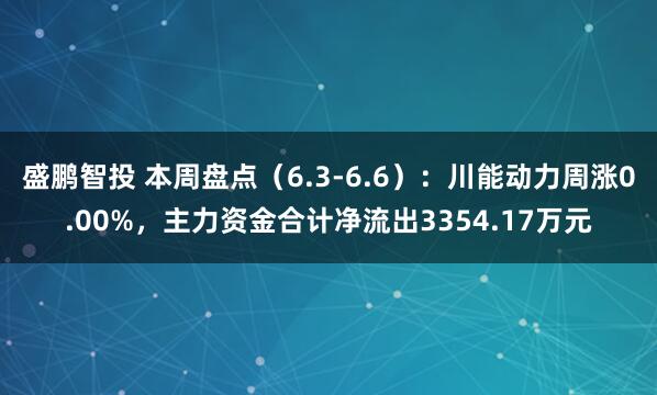 盛鹏智投 本周盘点（6.3-6.6）：川能动力周涨0.00%，主力资金合计净流出3354.17万元