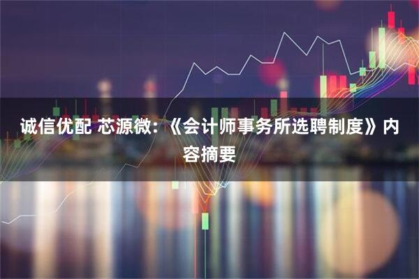 诚信优配 芯源微: 《会计师事务所选聘制度》内容摘要