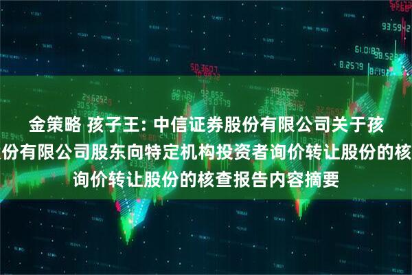 金策略 孩子王: 中信证券股份有限公司关于孩子王儿童用品股份有限公司股东向特定机构投资者询价转让股份的核查报告内容摘要