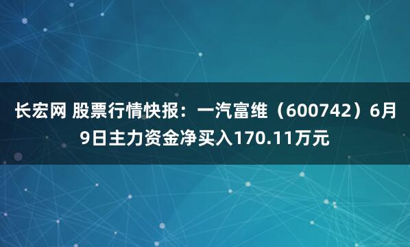 长宏网 股票行情快报：一汽富维（600742）6月9日主力资金净买入170.11万元