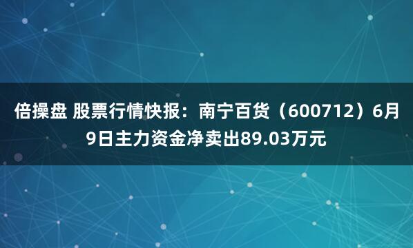 倍操盘 股票行情快报：南宁百货（600712）6月9日主力资金净卖出89.03万元
