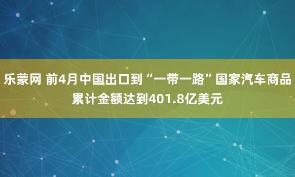 乐蒙网 前4月中国出口到“一带一路”国家汽车商品累计金额达到401.8亿美元