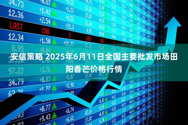 安信策略 2025年6月11日全国主要批发市场田阳香芒价格行情