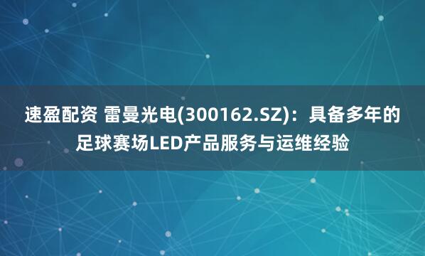 速盈配资 雷曼光电(300162.SZ)：具备多年的足球赛场LED产品服务与运维经验