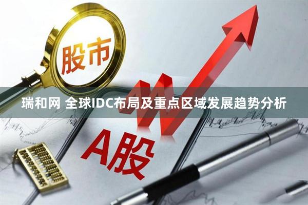 瑞和网 全球IDC布局及重点区域发展趋势分析