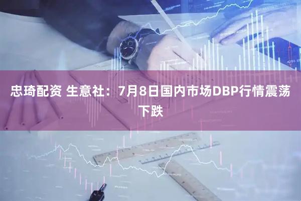 忠琦配资 生意社：7月8日国内市场DBP行情震荡下跌