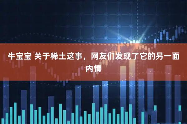 牛宝宝 关于稀土这事，网友们发现了它的另一面内情