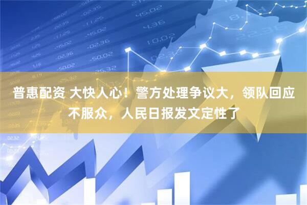 普惠配资 大快人心！警方处理争议大，领队回应不服众，人民日报发文定性了