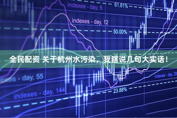 全民配资 关于杭州水污染，我瞎说几句大实话！