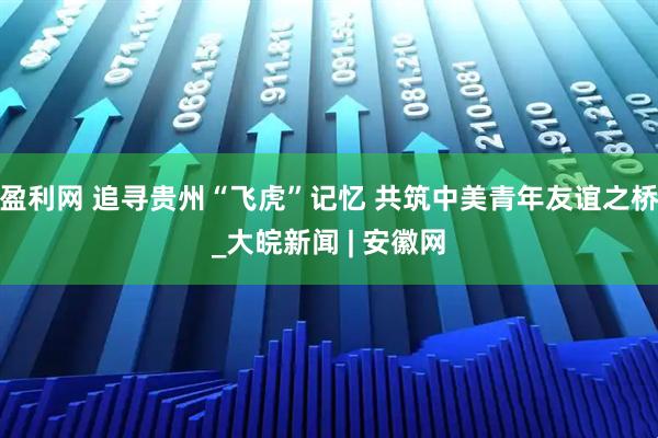 盈利网 追寻贵州“飞虎”记忆 共筑中美青年友谊之桥_大皖新闻 | 安徽网