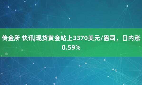 传金所 快讯|现货黄金站上3370美元/盎司，日内涨0.59%