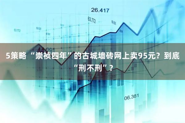 5策略 “崇祯四年”的古城墙砖网上卖95元？到底“刑不刑”？