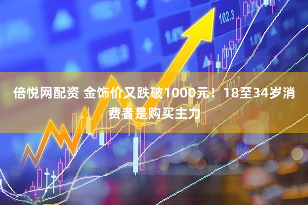 倍悦网配资 金饰价又跌破1000元！18至34岁消费者是购买主力