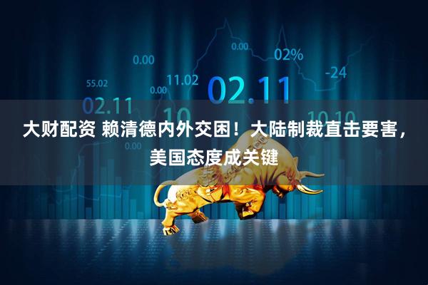 大财配资 赖清德内外交困！大陆制裁直击要害，美国态度成关键