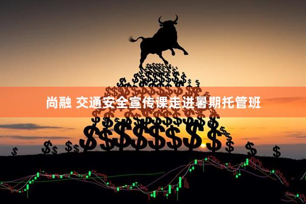 尚融 交通安全宣传课走进暑期托管班