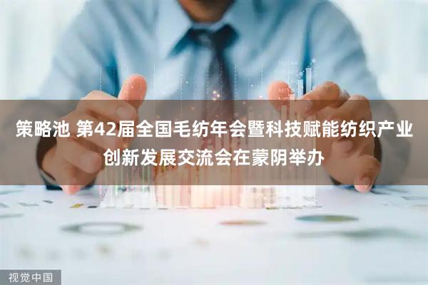 策略池 第42届全国毛纺年会暨科技赋能纺织产业创新发展交流会在蒙阴举办
