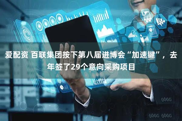 爱配资 百联集团按下第八届进博会“加速键”，去年签了29个意向采购项目