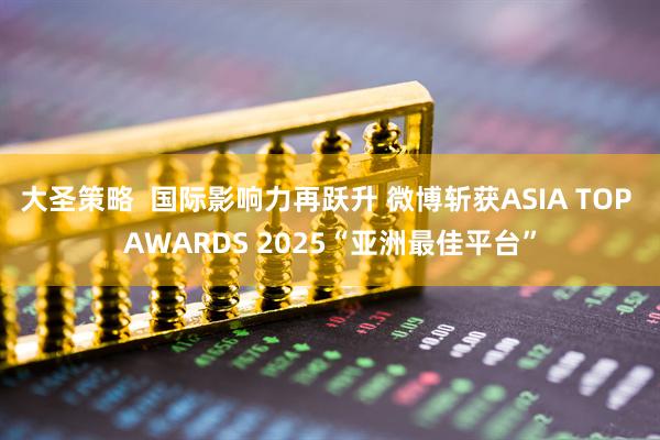 大圣策略  国际影响力再跃升 微博斩获ASIA TOP AWARDS 2025“亚洲最佳平台”