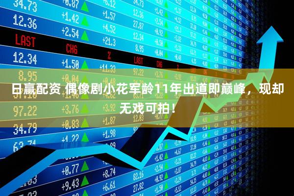 日赢配资 偶像剧小花军龄11年出道即巅峰，现却无戏可拍！
