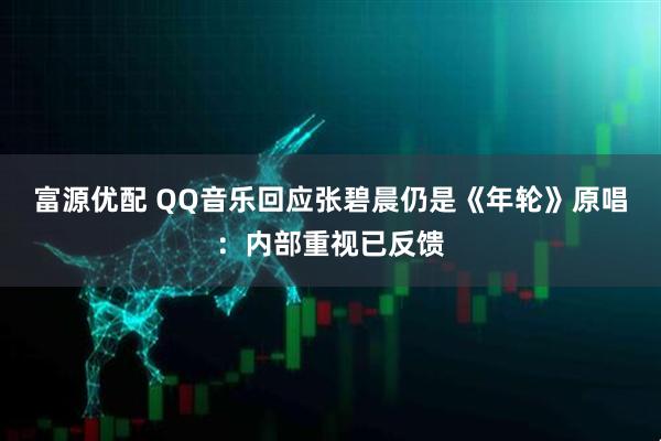 富源优配 QQ音乐回应张碧晨仍是《年轮》原唱：内部重视已反馈