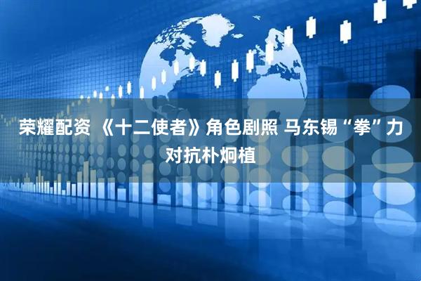 荣耀配资 《十二使者》角色剧照 马东锡“拳”力对抗朴炯植