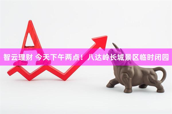 智云理财 今天下午两点！八达岭长城景区临时闭园