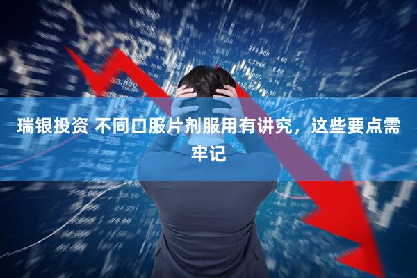 瑞银投资 不同口服片剂服用有讲究，这些要点需牢记