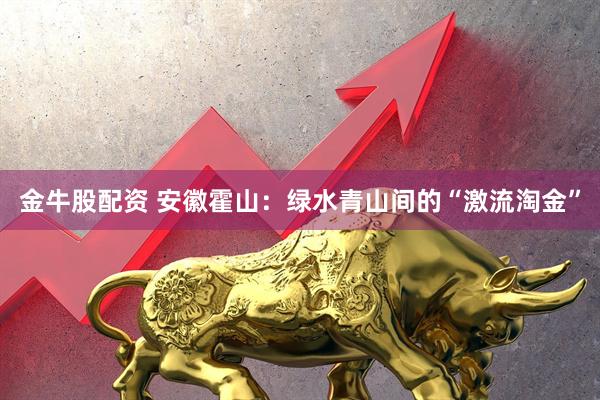 金牛股配资 安徽霍山：绿水青山间的“激流淘金”
