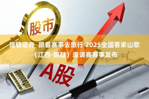 信钰证券  跟着赛事去旅行 2025全国客家山歌（江西·铜鼓）邀请赛赛事发布