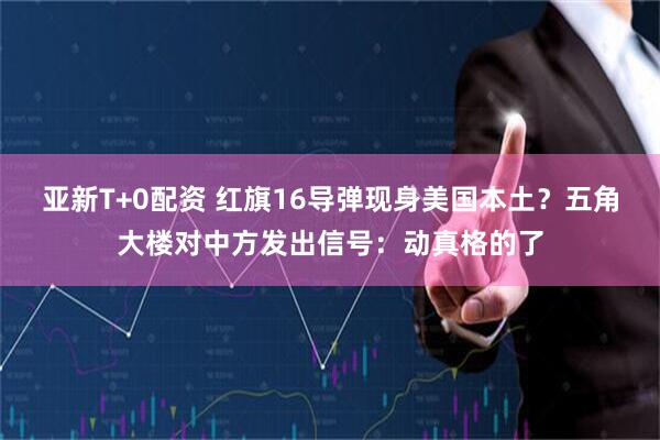 亚新T+0配资 红旗16导弹现身美国本土?五角大楼对中方发出信号:动真格的了