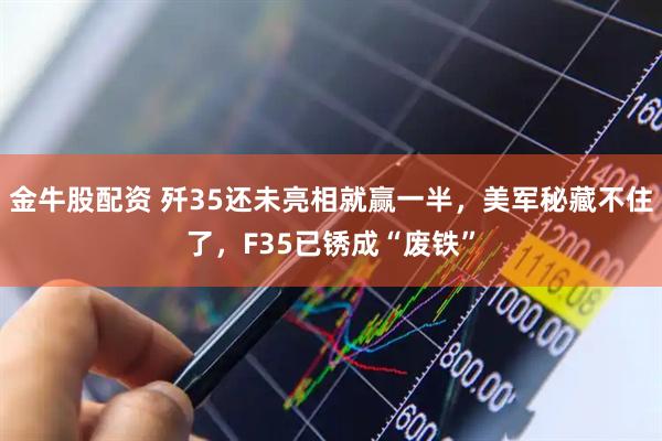 金牛股配资 歼35还未亮相就赢一半，美军秘藏不住了，F35已锈成“废铁”