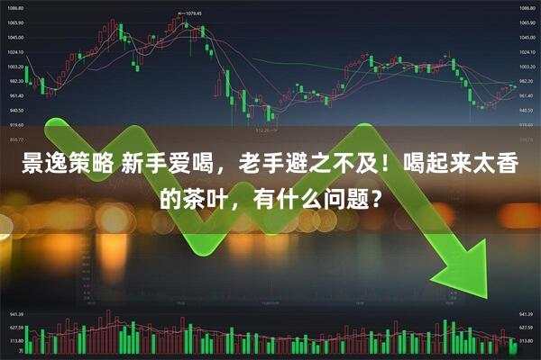 景逸策略 新手爱喝，老手避之不及！喝起来太香的茶叶，有什么问题？
