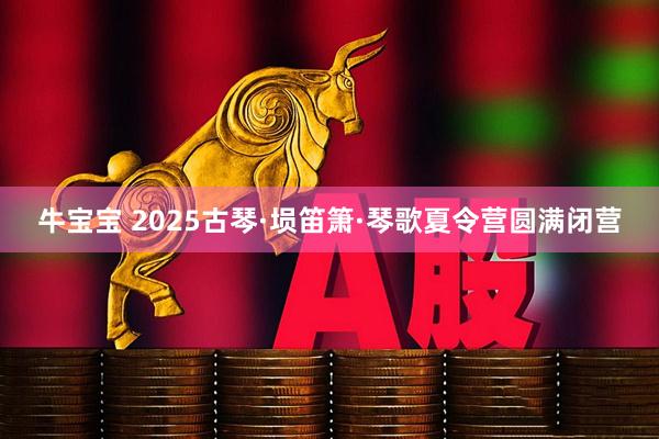牛宝宝 2025古琴·埙笛箫·琴歌夏令营圆满闭营