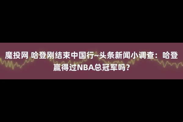 魔投网 哈登刚结束中国行~头条新闻小调查：哈登赢得过NBA总冠军吗？