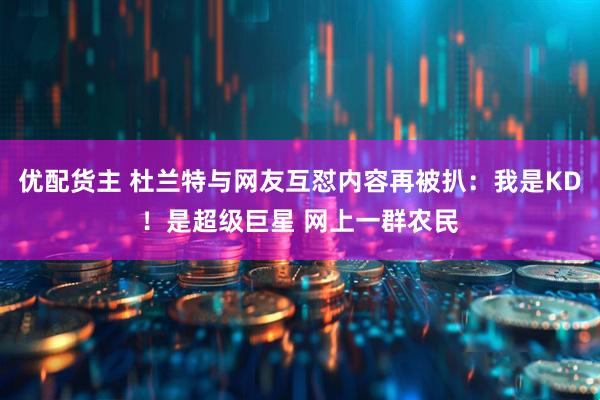 优配货主 杜兰特与网友互怼内容再被扒：我是KD！是超级巨星 网上一群农民