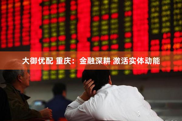 大御优配 重庆：金融深耕 激活实体动能