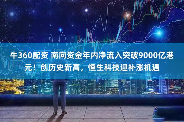 牛360配资 南向资金年内净流入突破9000亿港元！创历史新高，恒生科技迎补涨机遇