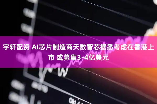 宇轩配资 AI芯片制造商天数智芯据悉考虑在香港上市 或募集3-4亿美元