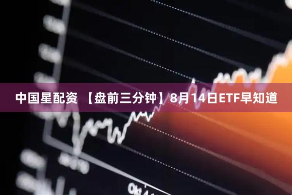 中国星配资 【盘前三分钟】8月14日ETF早知道