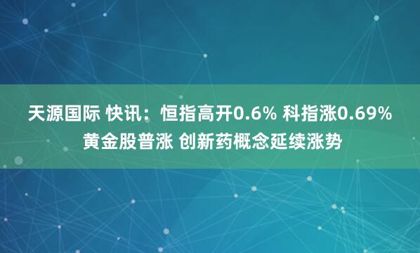 天源国际 快讯：恒指高开0.6% 科指涨0.69% 黄金股普涨 创新药概念延续涨势