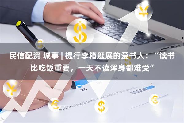 民信配资 城事 | 提行李箱逛展的爱书人：“读书比吃饭重要，一天不读浑身都难受”