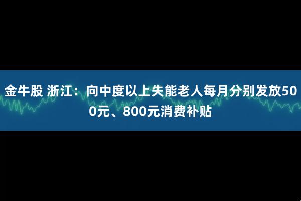 金牛股 浙江：向中度以上失能老人每月分别发放500元、800元消费补贴