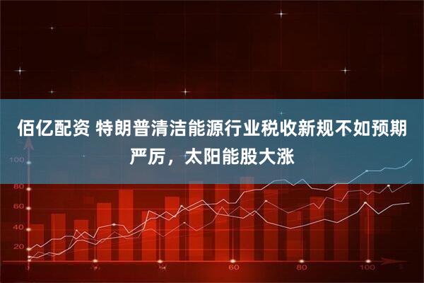 佰亿配资 特朗普清洁能源行业税收新规不如预期严厉，太阳能股大涨